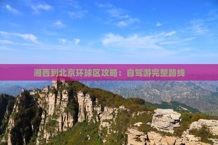 湘西到北京环球区攻略：自驾游完整路线