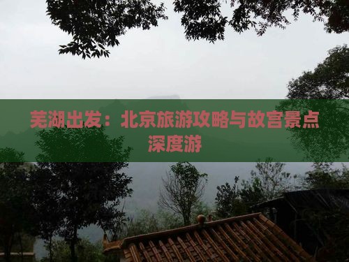 芜湖出发：北京旅游攻略与故宫景点深度游