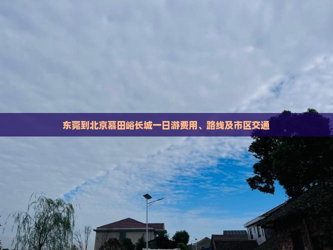 东莞到北京慕田峪长城一日游费用、路线及市区交通