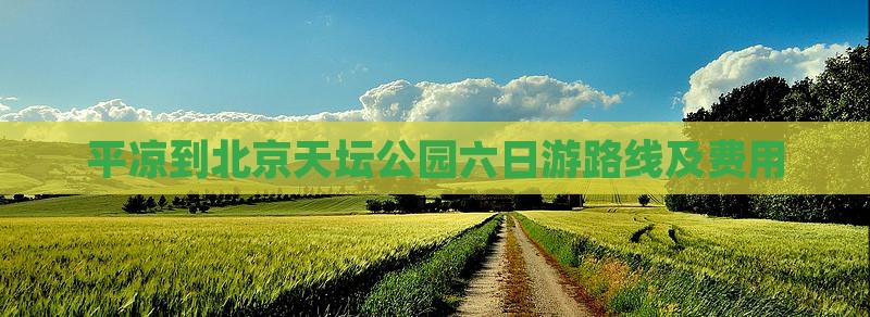 平凉到北京天坛公园六日游路线及费用