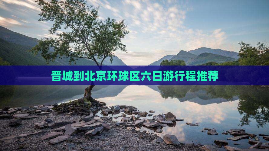 晋城到北京环球区六日游行程推荐