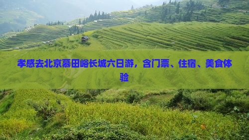 孝感去北京慕田峪长城六日游,含门票、住宿、美食体验 孝感去北京慕田峪长城六日游,含门票、住宿、美食体验
