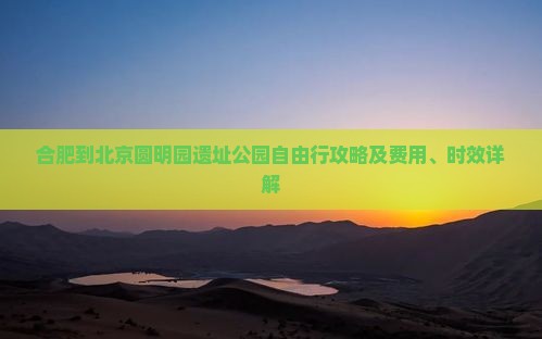 合肥到北京圆明园遗址公园自由行攻略及费用、时效详解 合肥到北京圆明园遗址公园自由行攻略及费用、时效详解