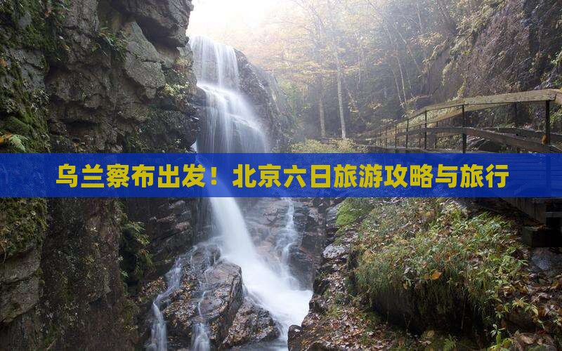 乌兰察布出发!北京六日旅游攻略与旅行 乌兰察布出发!北京六日旅游攻略与旅行