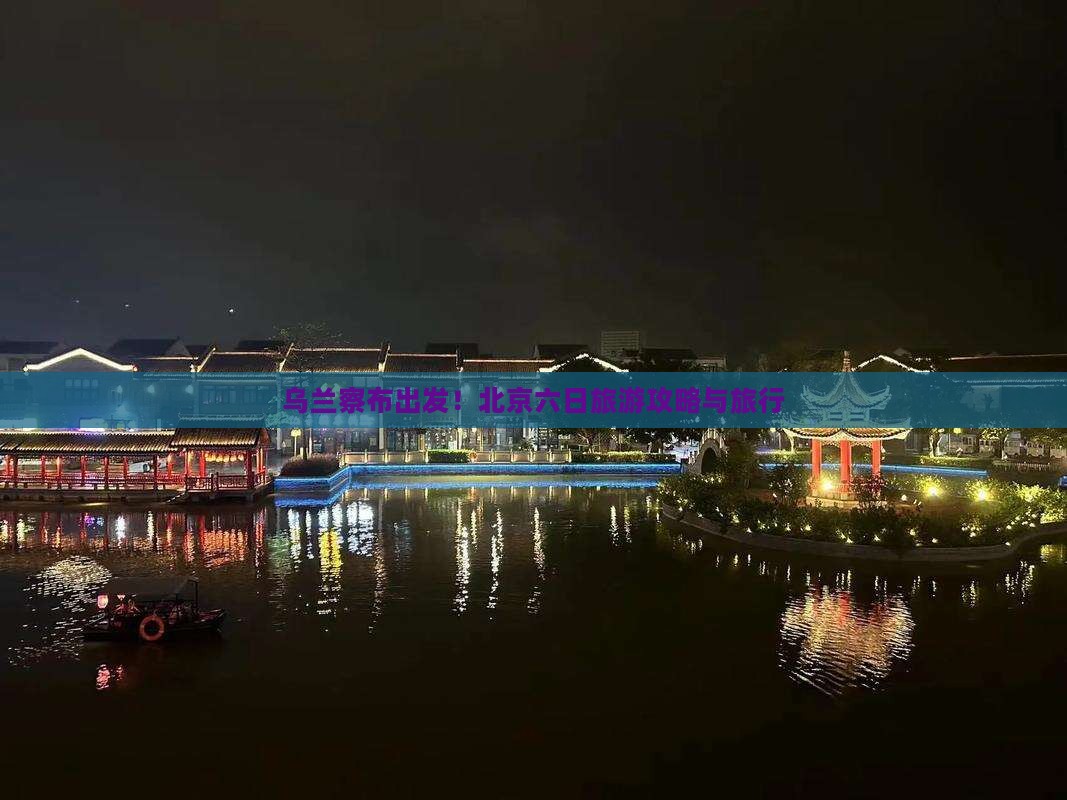 乌兰察布出发!北京六日旅游攻略与旅行 乌兰察布出发!北京六日旅游攻略与旅行