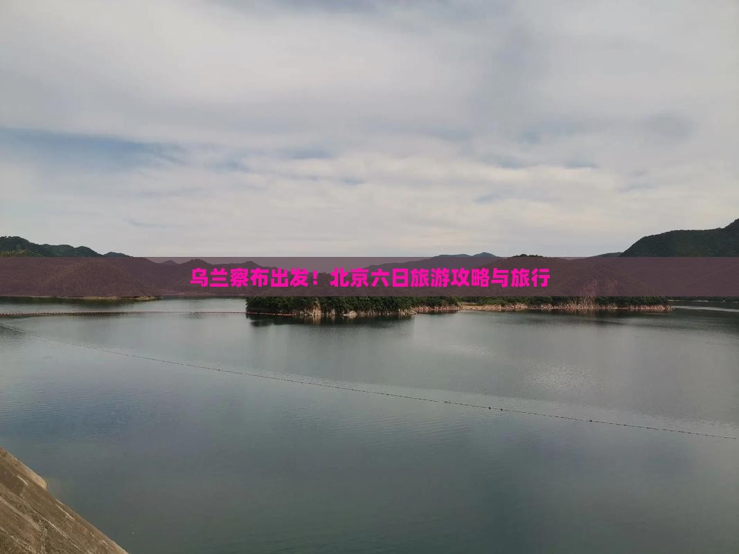 乌兰察布出发!北京六日旅游攻略与旅行 乌兰察布出发!北京六日旅游攻略与旅行