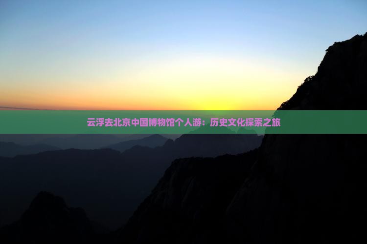 云浮去北京中国博物馆个人游:历史文化探索之旅 云浮去北京中国博物馆个人游:历史文化探索之旅