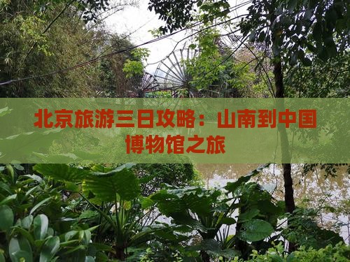 北京旅游三日攻略:山南到中国博物馆之旅 北京旅游三日攻略:山南到中国博物馆之旅