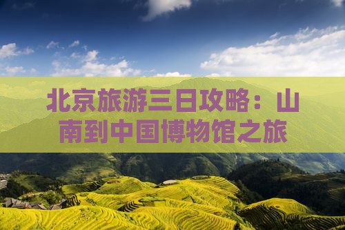 北京旅游三日攻略:山南到中国博物馆之旅 北京旅游三日攻略:山南到中国博物馆之旅