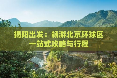 揭阳出发:畅游北京环球区一站式攻略与行程 揭阳出发:畅游北京环球区一站式攻略与行程