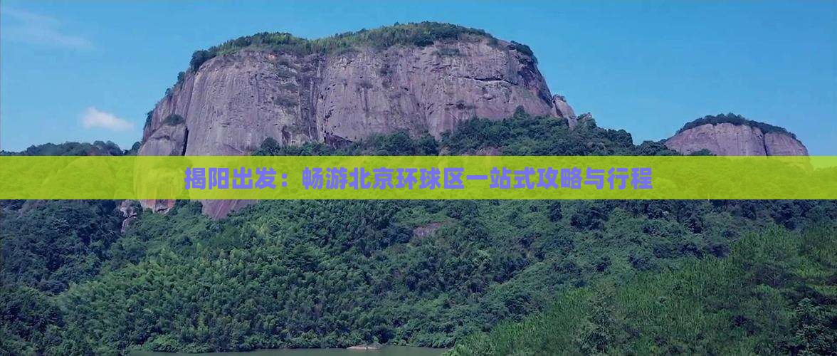 揭阳出发:畅游北京环球区一站式攻略与行程 揭阳出发:畅游北京环球区一站式攻略与行程
