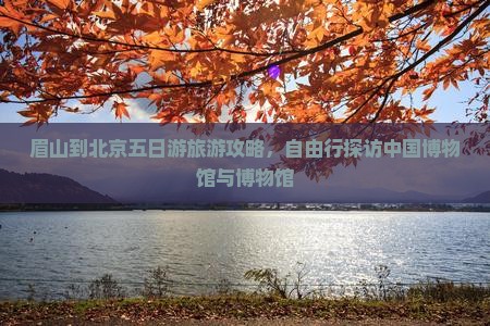 眉山到北京五日游旅游攻略,自由行探访中国博物馆与博物馆 眉山到北京五日游旅游攻略,自由行探访中国博物馆与博物馆