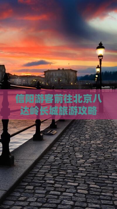 信阳游客前往北京八达岭长城旅游攻略 信阳游客前往北京八达岭长城旅游攻略