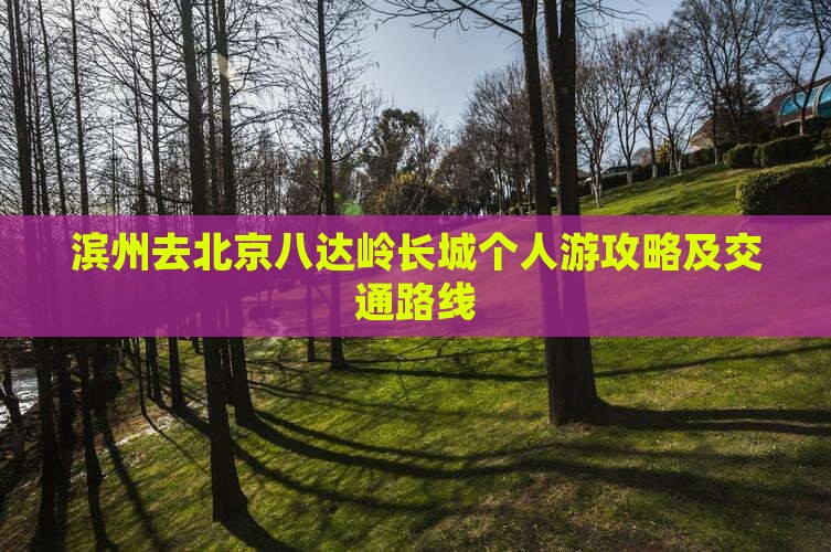 滨州去北京八达岭长城个人游攻略及交通路线 滨州去北京八达岭长城个人游攻略及交通路线