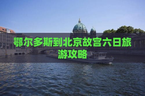 鄂尔多斯到北京故宫六日旅游攻略 鄂尔多斯到北京故宫六日旅游攻略