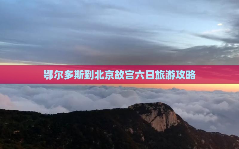 鄂尔多斯到北京故宫六日旅游攻略 鄂尔多斯到北京故宫六日旅游攻略
