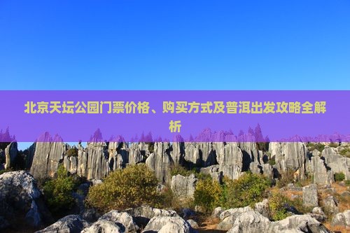 北京天坛公园门票价格、购买方式及普洱出发攻略全解析 北京天坛公园门票价格、购买方式及普洱出发攻略全解析
