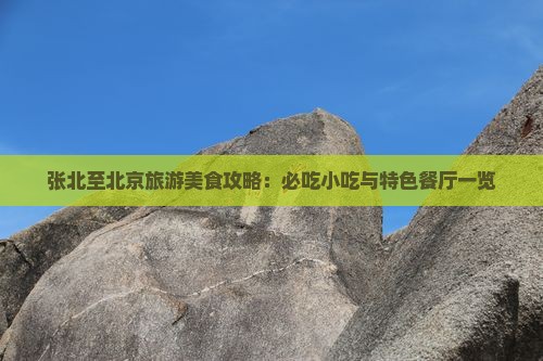 张北至北京旅游美食攻略：必吃小吃与特色餐厅一览