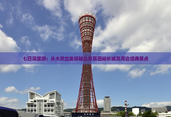 七日深度游：从大庆出发探秘北京慕田峪长城及周边经典景点