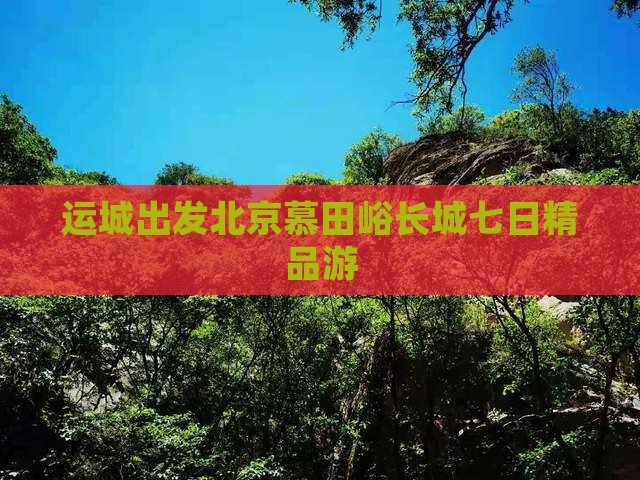 运城出发北京慕田峪长城七日精品游