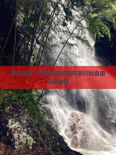 茂名出发：北京旅游攻略与旅行社自由行精选团