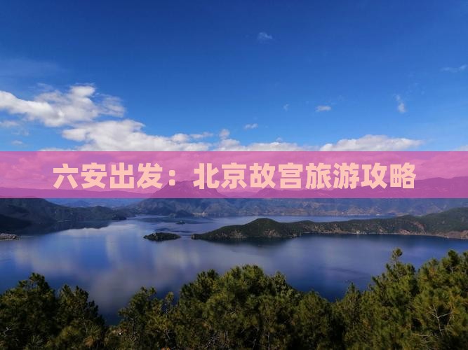 六安出发：北京故宫旅游攻略