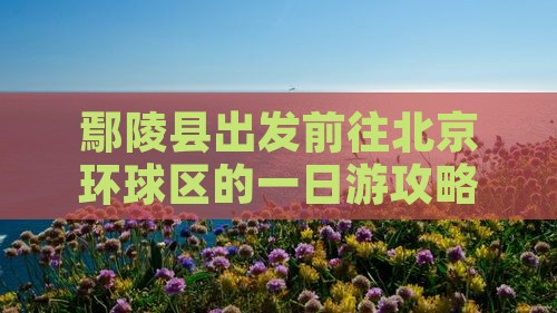 鄢陵县出发前往北京环球区的一日游攻略