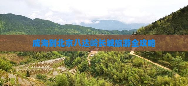 威海到北京八达岭长城旅游全攻略