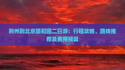 荆州到北京颐和园二日游：行程攻略、路线推荐及费用预算