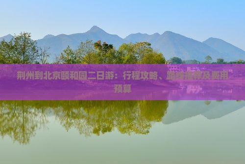 荆州到北京颐和园二日游：行程攻略、路线推荐及费用预算