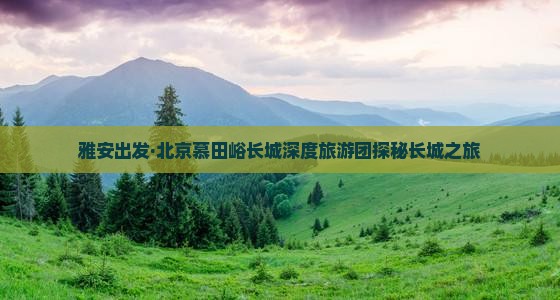 雅安出发·北京慕田峪长城深度旅游团探秘长城之旅