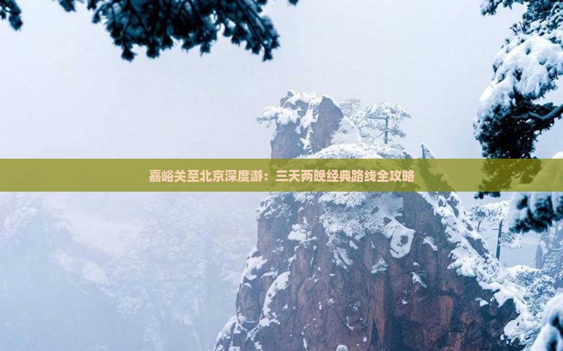 嘉峪关至北京深度游：三天两晚经典路线全攻略