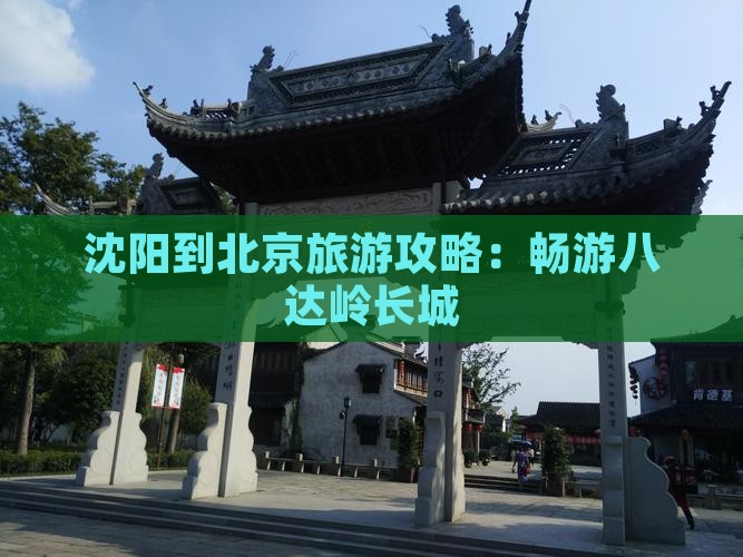 沈阳到北京旅游攻略：畅游八达岭长城