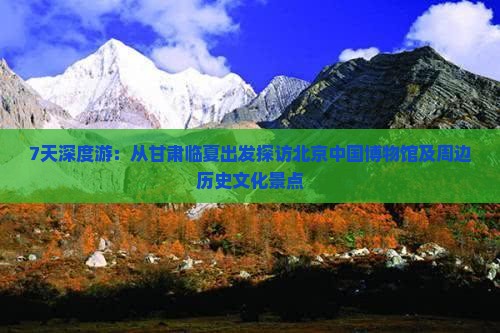 7天深度游：从甘肃临夏出发探访北京中国博物馆及周边历史文化景点