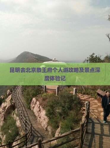 昆明去北京恭王府个人游攻略及景点深度体验记
