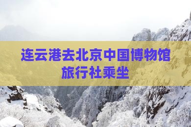 连云港去北京中国博物馆旅行社乘坐