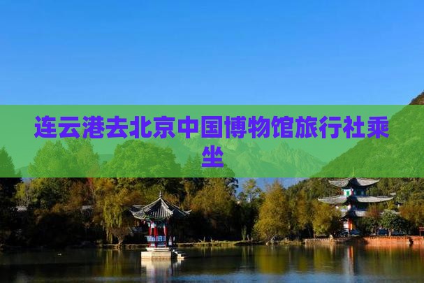连云港去北京中国博物馆旅行社乘坐