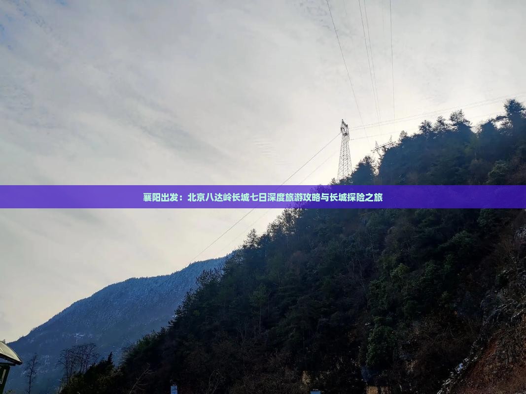 襄阳出发：北京八达岭长城七日深度旅游攻略与长城探险之旅