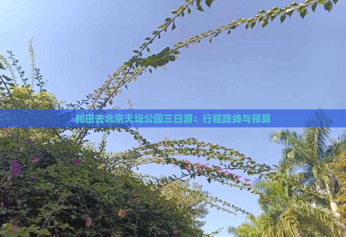 和田去北京天坛公园三日游：行程路线与预算