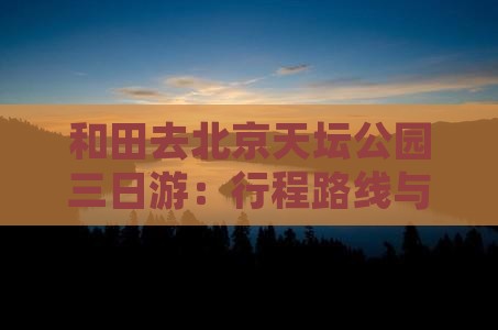 和田去北京天坛公园三日游：行程路线与预算