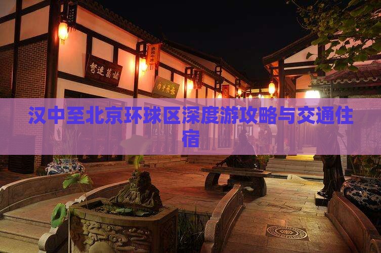 汉中至北京环球区深度游攻略与交通住宿