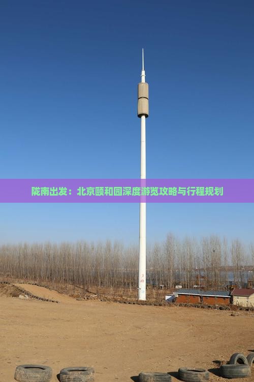 陇南出发：北京颐和园深度游览攻略与行程规划