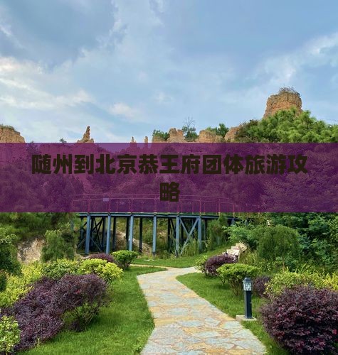 随州到北京恭王府团体旅游攻略