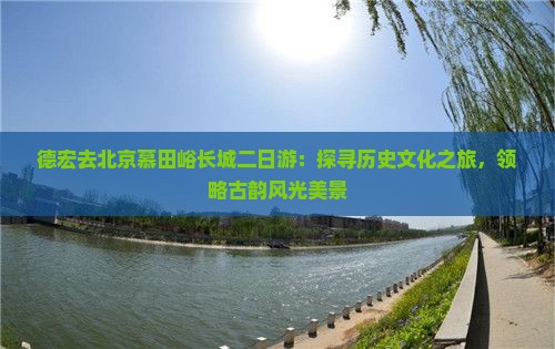 德宏去北京慕田峪长城二日游：探寻历史文化之旅，领略古韵风光美景