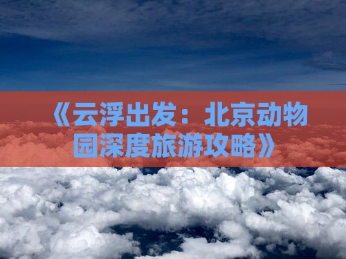 《云浮出发：北京动物园深度旅游攻略》