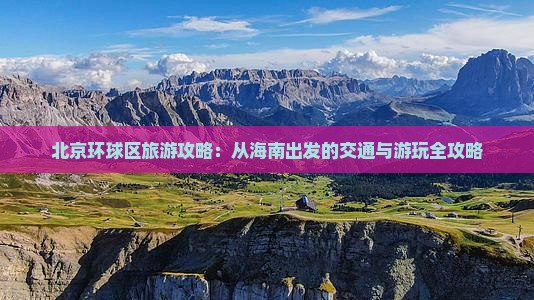 北京环球区旅游攻略：从海南出发的交通与游玩全攻略