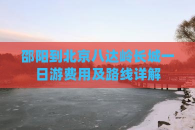 邵阳到北京八达岭长城一日游费用及路线详解