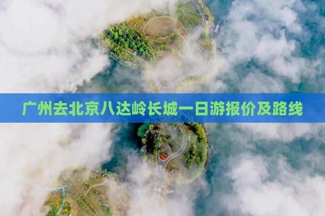 广州去北京八达岭长城一日游报价及路线