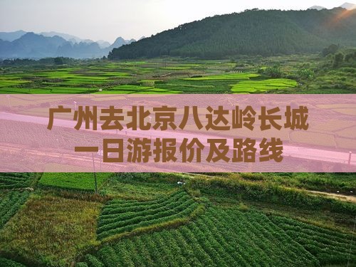 广州去北京八达岭长城一日游报价及路线