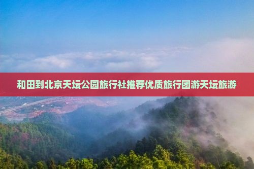 和田到北京天坛公园旅行社推荐优质旅行团游天坛旅游
